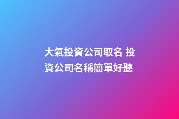 大氣投資公司取名 投資公司名稱簡單好聽-第1張-公司起名-玄機(jī)派